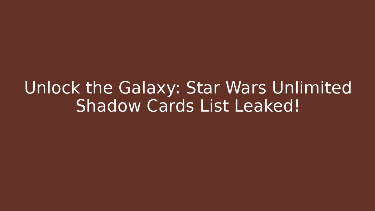 Unlock the Galaxy: Star Wars Unlimited Shadow Cards List Leaked!