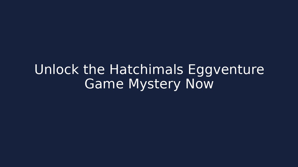 Unlock the Hatchimals Eggventure Game Mystery Now