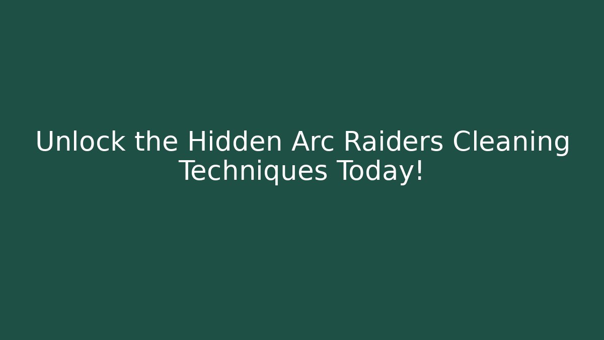 Unlock the Hidden Arc Raiders Cleaning Techniques Today!