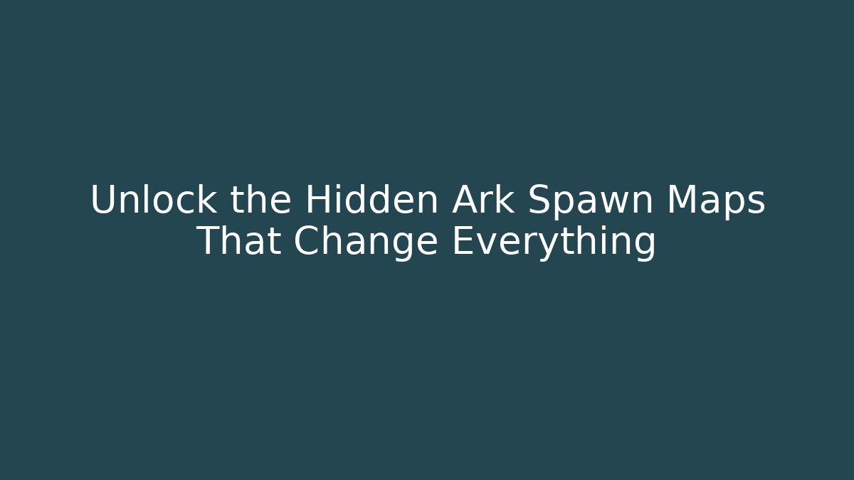 Unlock the Hidden Ark Spawn Maps That Change Everything