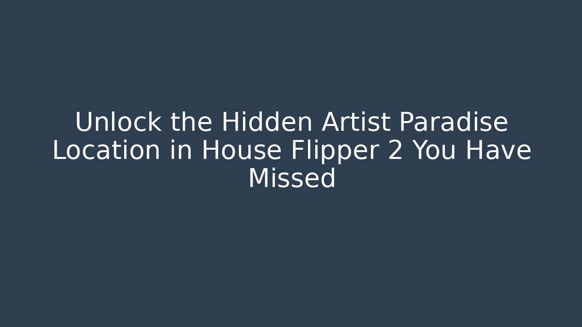 Unlock the Hidden Artist Paradise Location in House Flipper 2 You Have Missed