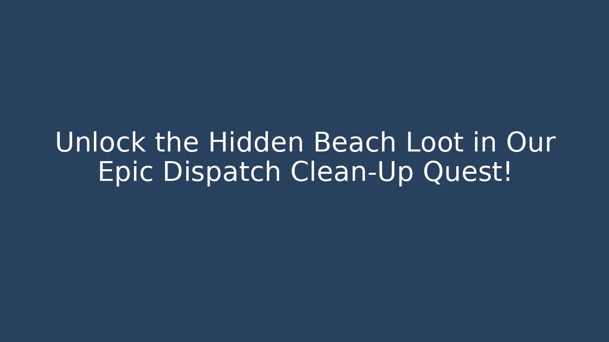 Unlock the Hidden Beach Loot in Our Epic Dispatch Clean-Up Quest!