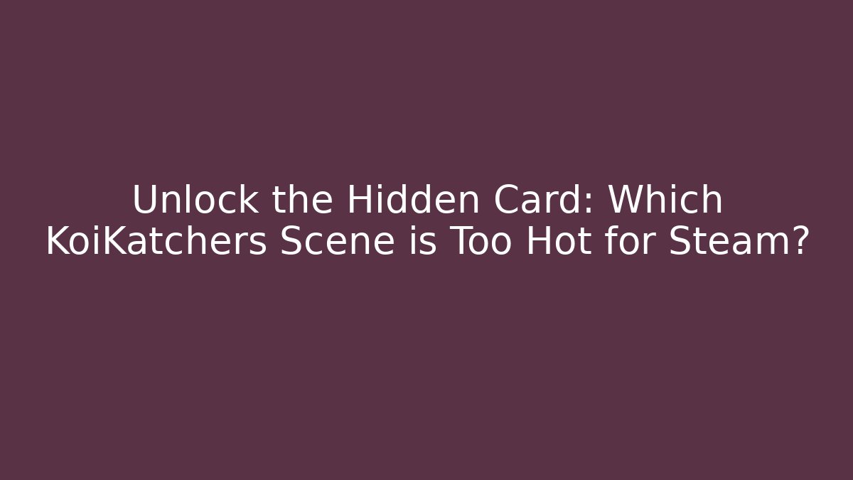 Unlock the Hidden Card: Which KoiKatchers Scene is Too Hot for Steam?