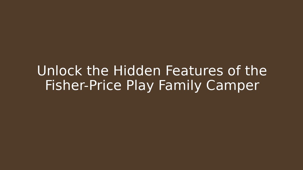 Unlock the Hidden Features of the Fisher-Price Play Family Camper