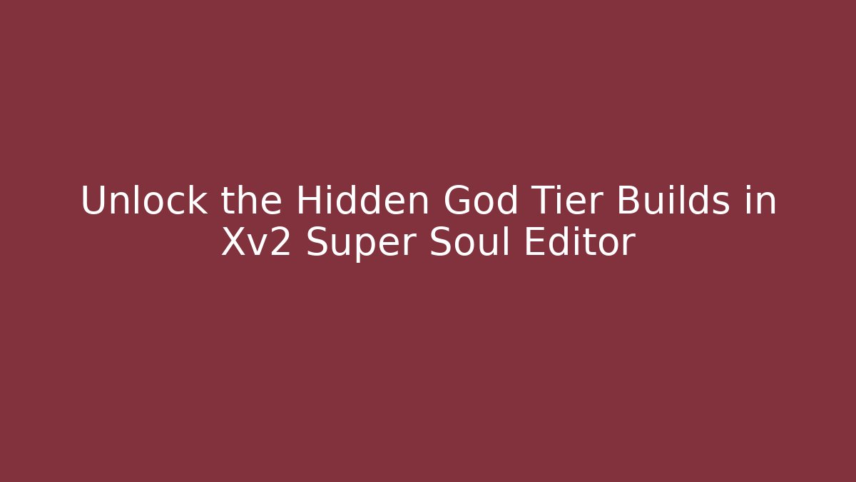 Unlock the Hidden God Tier Builds in Xv2 Super Soul Editor