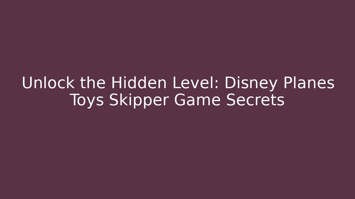 Unlock the Hidden Level: Disney Planes Toys Skipper Game Secrets