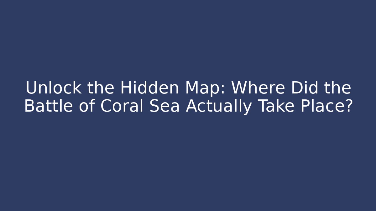 Unlock the Hidden Map: Where Did the Battle of Coral Sea Actually Take Place?