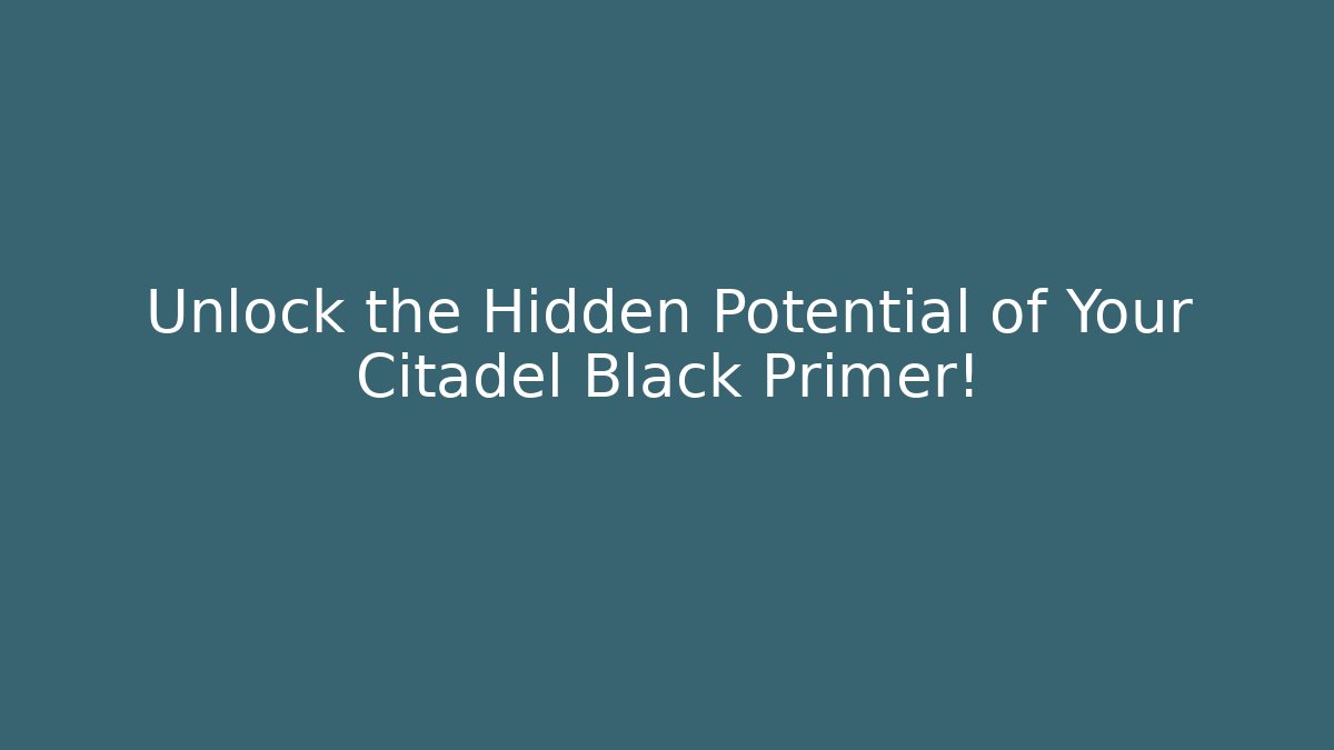 Unlock the Hidden Potential of Your Citadel Black Primer!