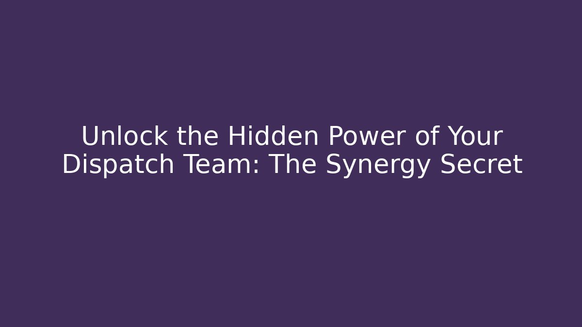 Unlock the Hidden Power of Your Dispatch Team: The Synergy Secret