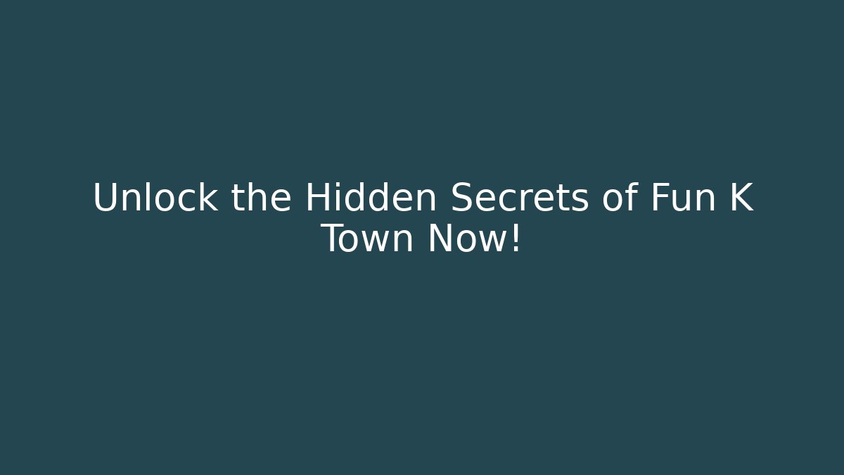Unlock the Hidden Secrets of Fun K Town Now!