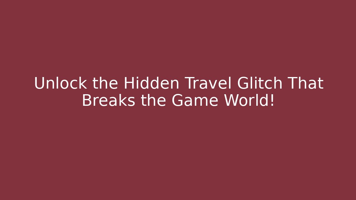Unlock the Hidden Travel Glitch That Breaks the Game World!