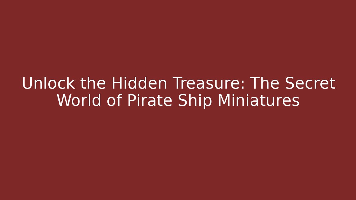 Unlock the Hidden Treasure: The Secret World of Pirate Ship Miniatures
