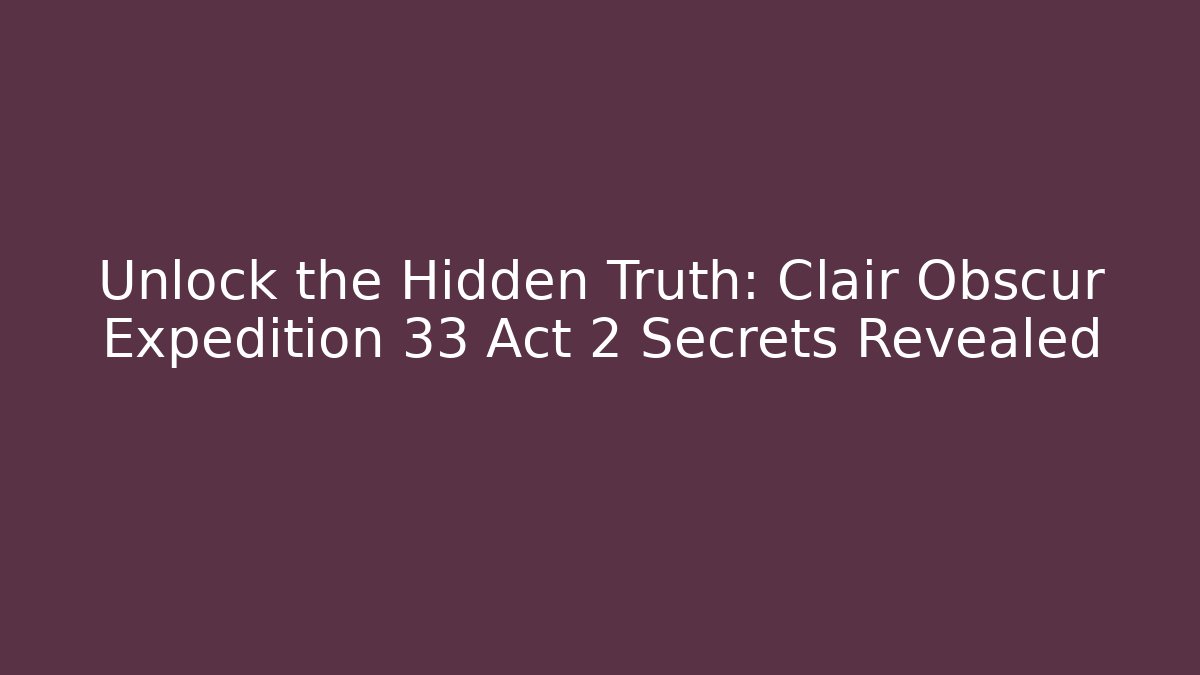 Unlock the Hidden Truth: Clair Obscur Expedition 33 Act 2 Secrets Revealed