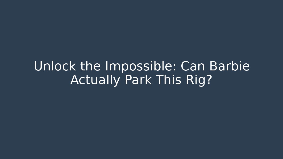 Unlock the Impossible: Can Barbie Actually Park This Rig?
