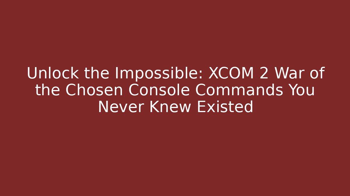 Unlock the Impossible: XCOM 2 War of the Chosen Console Commands You Never Knew Existed