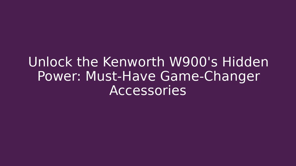 Unlock the Kenworth W900's Hidden Power: Must-Have Game-Changer Accessories