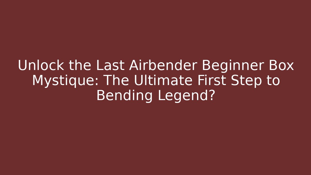 Unlock the Last Airbender Beginner Box Mystique: The Ultimate First Step to Bending Legend?