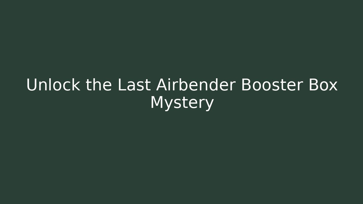 Unlock the Last Airbender Booster Box Mystery