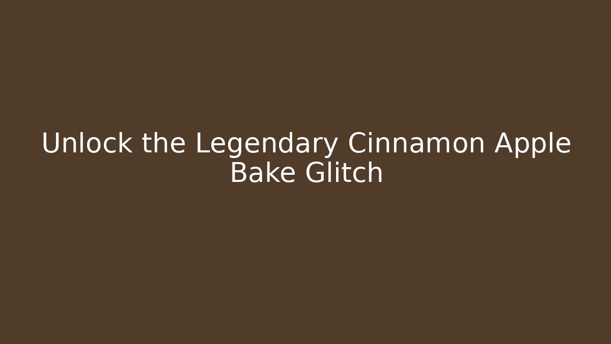 Unlock the Legendary Cinnamon Apple Bake Glitch