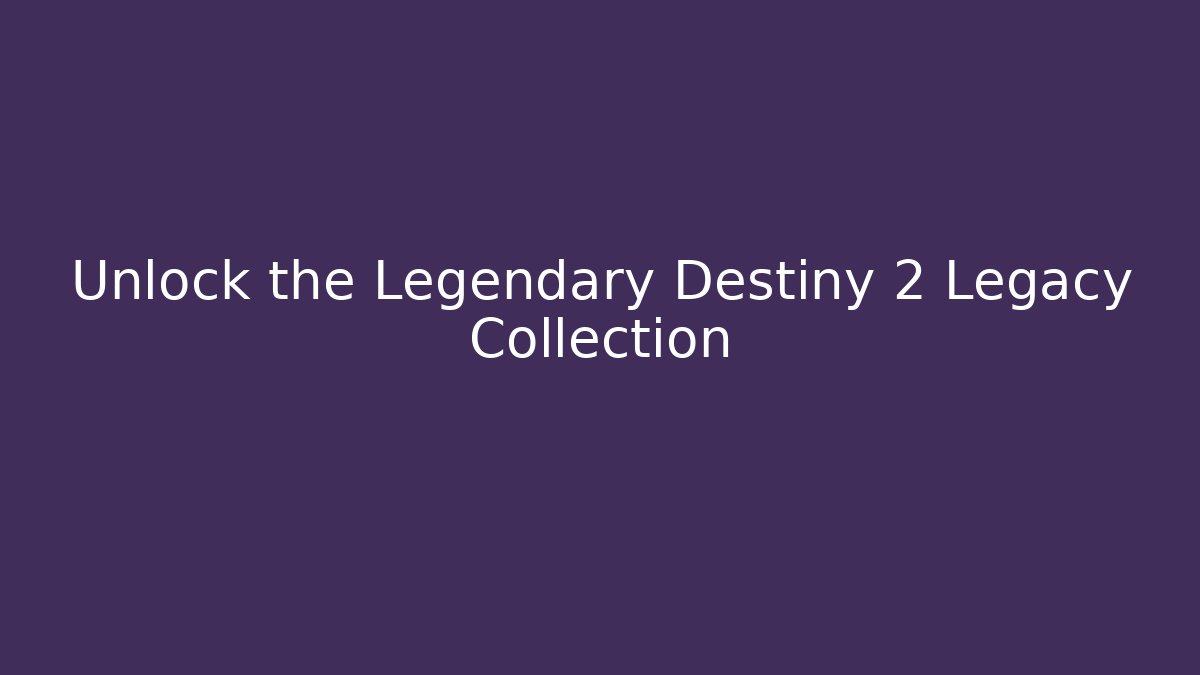 Unlock the Legendary Destiny 2 Legacy Collection