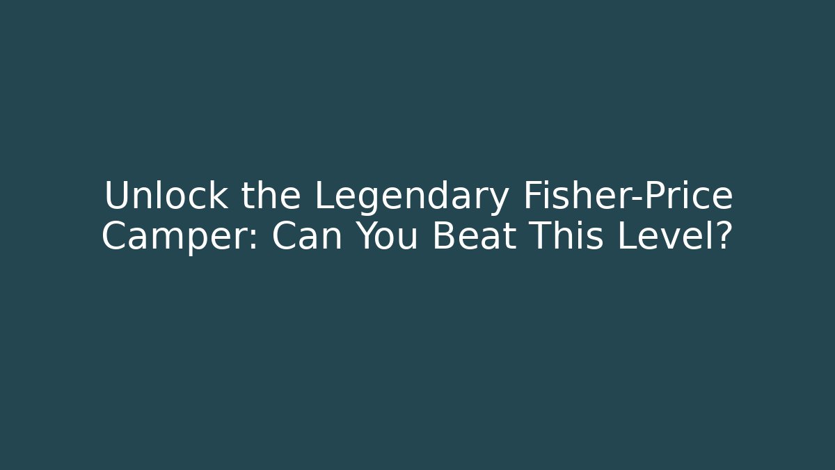 Unlock the Legendary Fisher-Price Camper: Can You Beat This Level? - Método de Aprovação