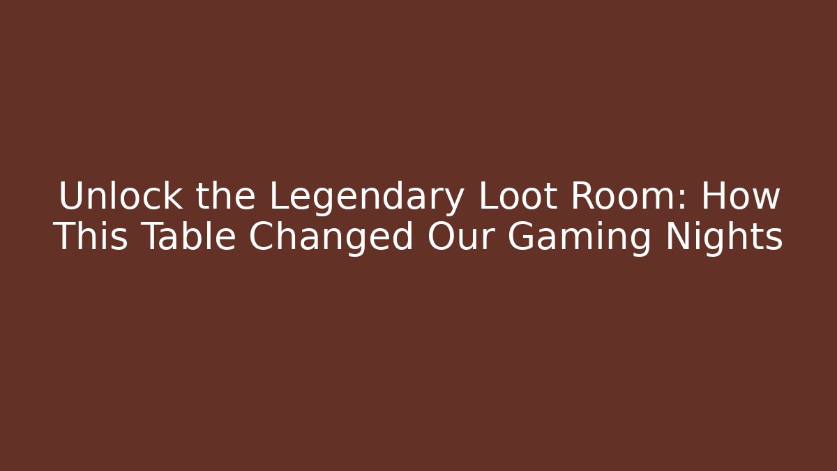 Unlock the Legendary Loot Room: How This Table Changed Our Gaming Nights