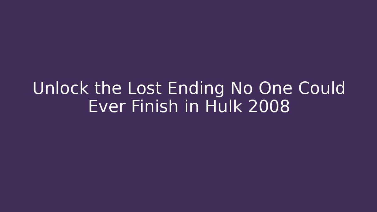 Unlock the Lost Ending No One Could Ever Finish in Hulk 2008
