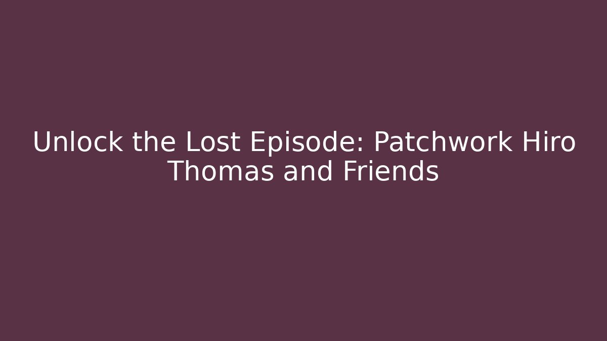 Unlock the Lost Episode: Patchwork Hiro Thomas and Friends - Método de Aprovação