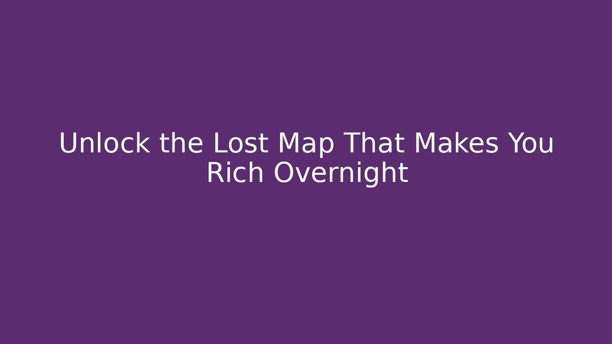 Unlock the Lost Map That Makes You Rich Overnight