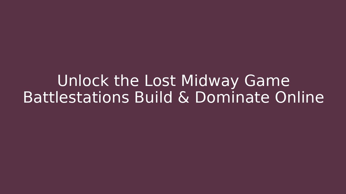 Unlock the Lost Midway Game Battlestations Build & Dominate Online