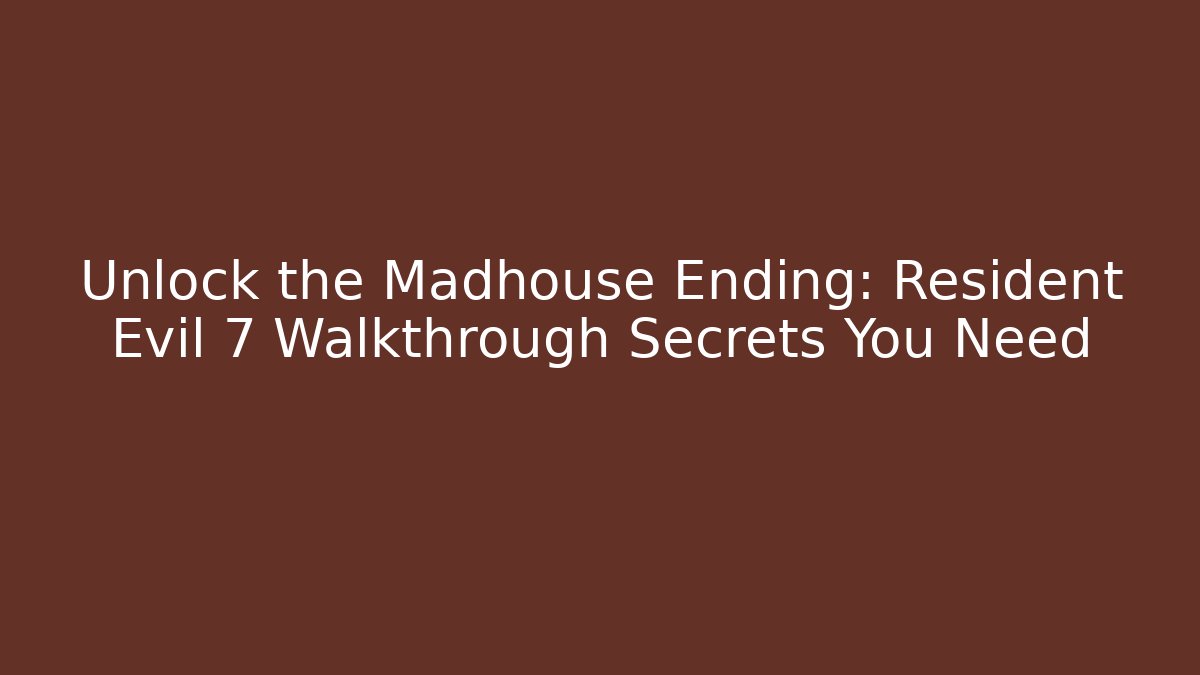 Unlock the Madhouse Ending: Resident Evil 7 Walkthrough Secrets You Need