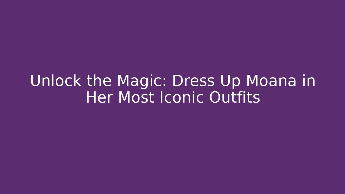 Unlock the Magic: Dress Up Moana in Her Most Iconic Outfits