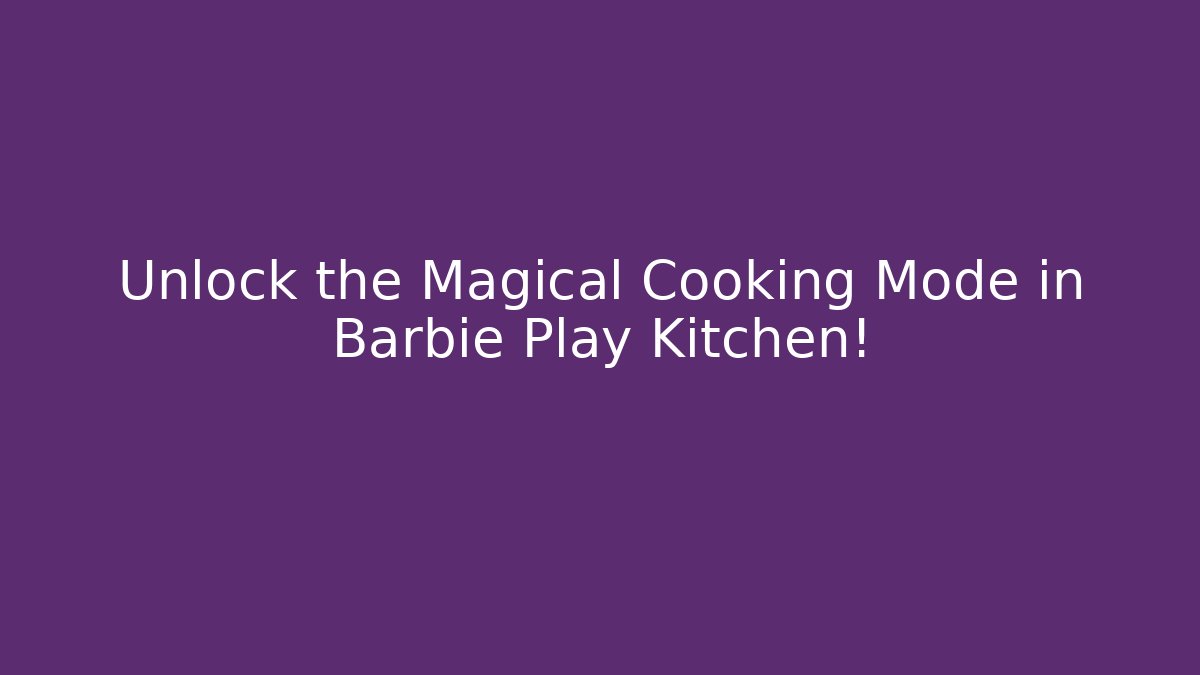 Unlock the Magical Cooking Mode in Barbie Play Kitchen!