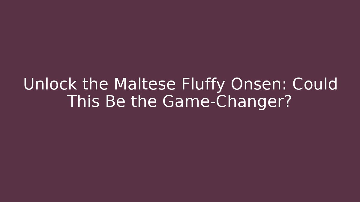 Unlock the Maltese Fluffy Onsen: Could This Be the Game-Changer?