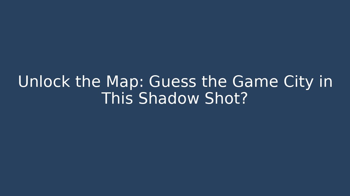 Unlock the Map: Guess the Game City in This Shadow Shot?