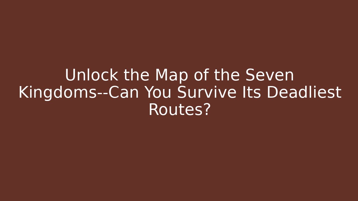 Unlock the Map of the Seven Kingdoms—Can You Survive Its Deadliest Routes?