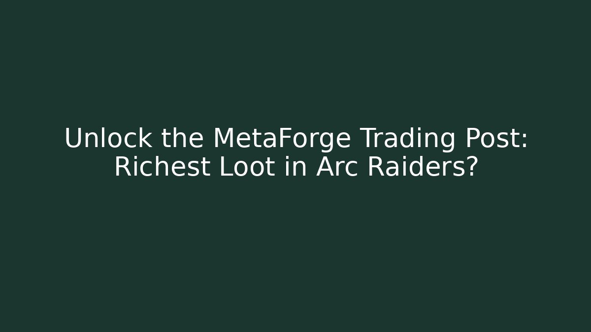 Unlock the MetaForge Trading Post: Richest Loot in Arc Raiders?