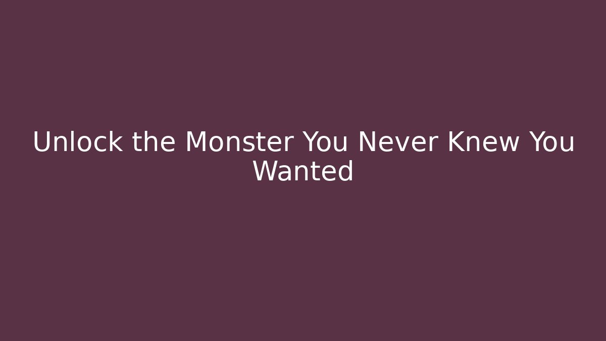 Unlock the Monster You Never Knew You Wanted