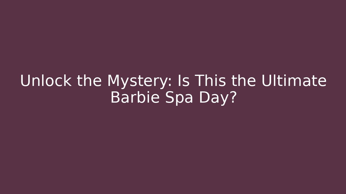 Unlock the Mystery: Is This the Ultimate Barbie Spa Day?