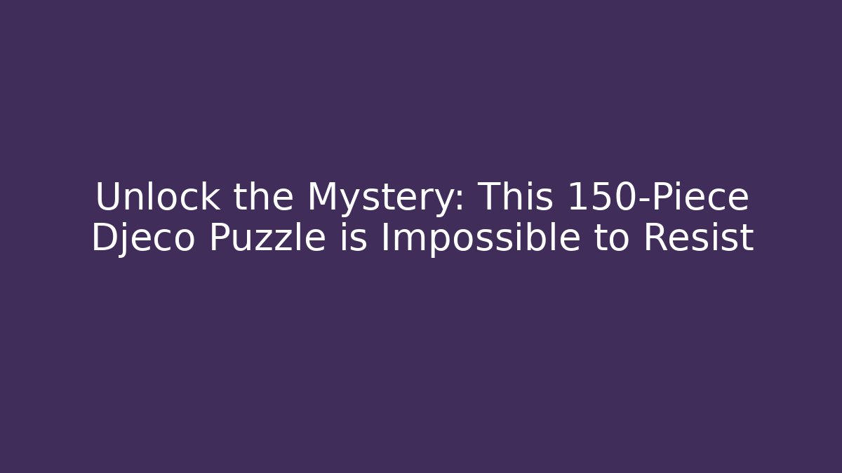 Unlock the Mystery: This 150-Piece Djeco Puzzle is Impossible to Resist - Método de Aprovação