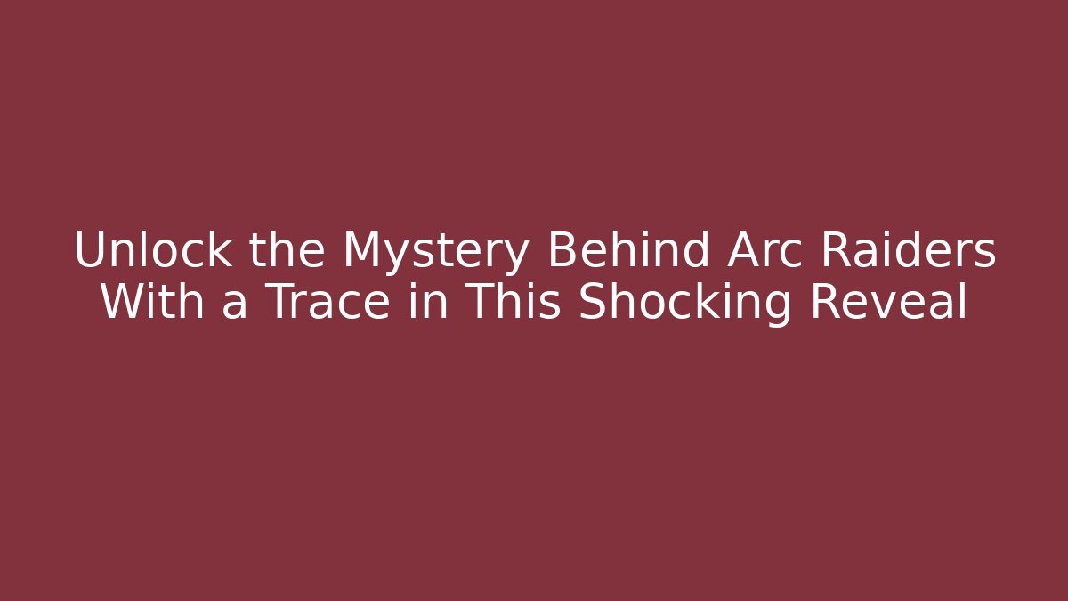 Unlock the Mystery Behind Arc Raiders With a Trace in This Shocking Reveal