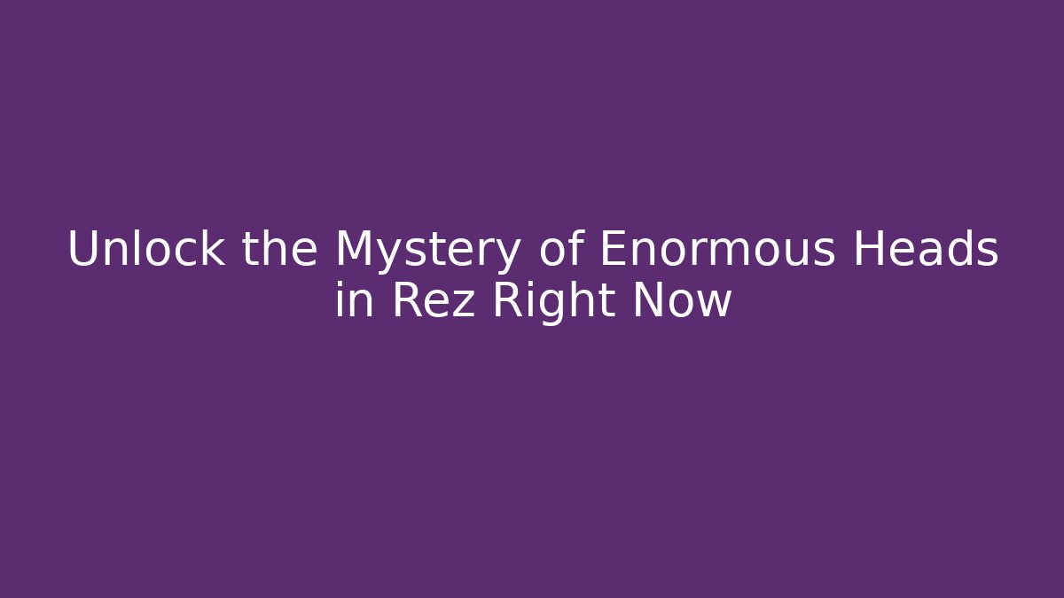 Unlock the Mystery of Enormous Heads in Rez Right Now