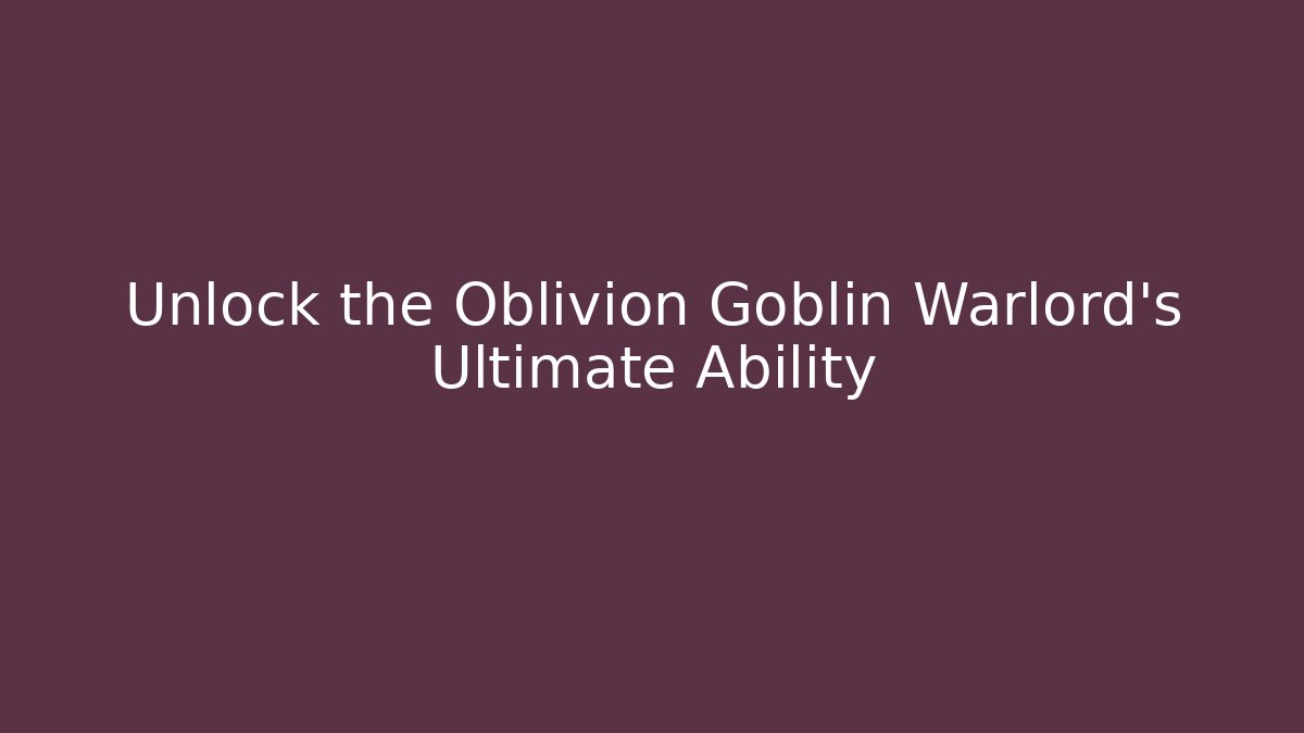 Unlock the Oblivion Goblin Warlord’s Ultimate Ability