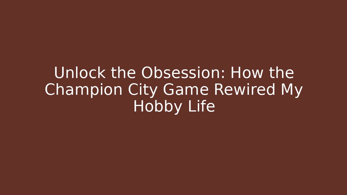 Unlock the Obsession: How the Champion City Game Rewired My Hobby Life
