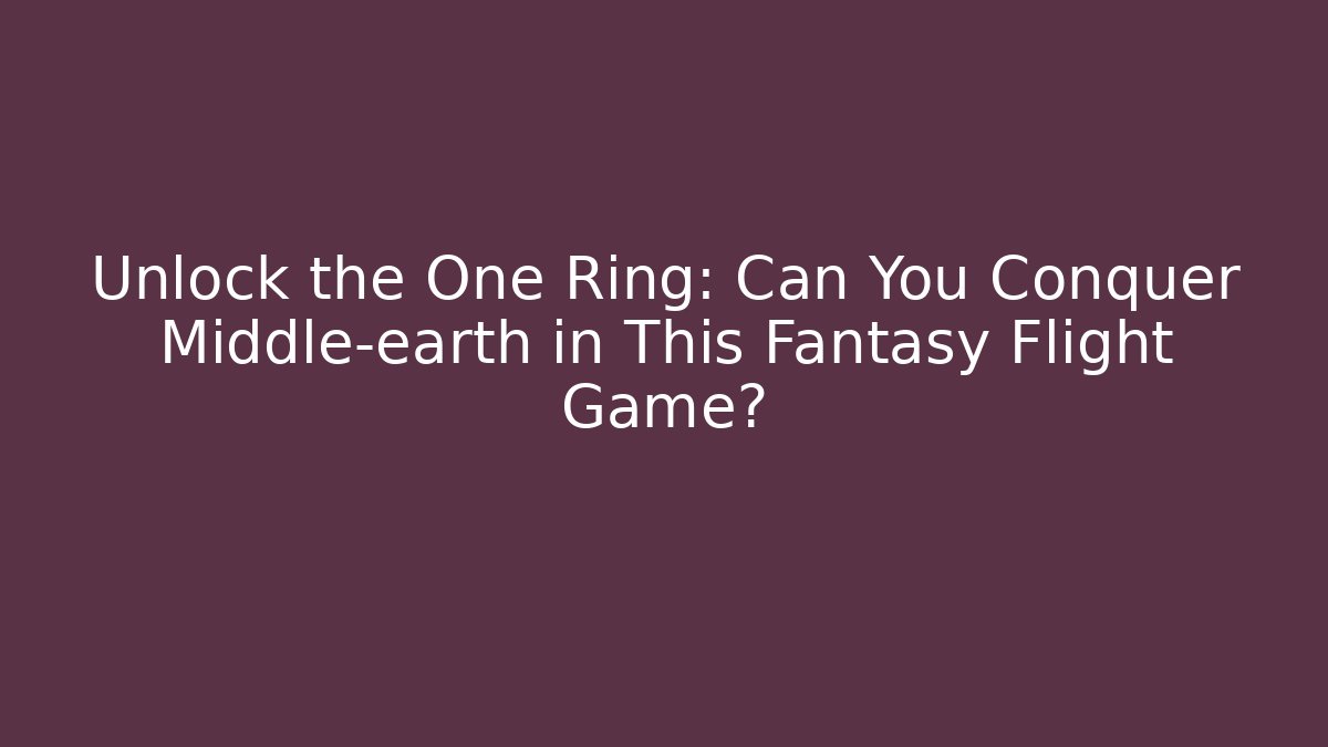 Unlock the One Ring: Can You Conquer Middle-earth in This Fantasy Flight Game?