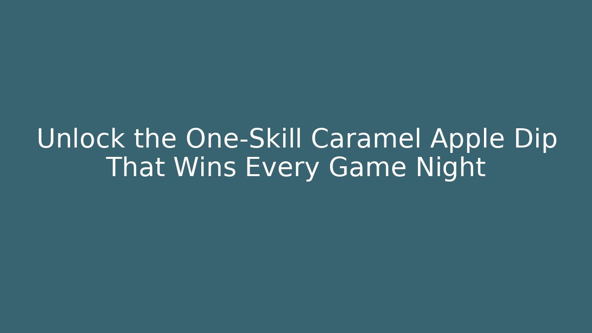 Unlock the One-Skill Caramel Apple Dip That Wins Every Game Night