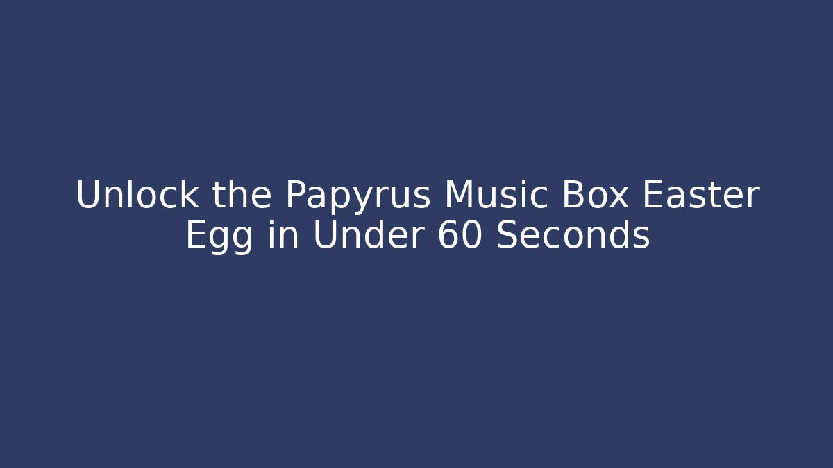 Unlock the Papyrus Music Box Easter Egg in Under 60 Seconds