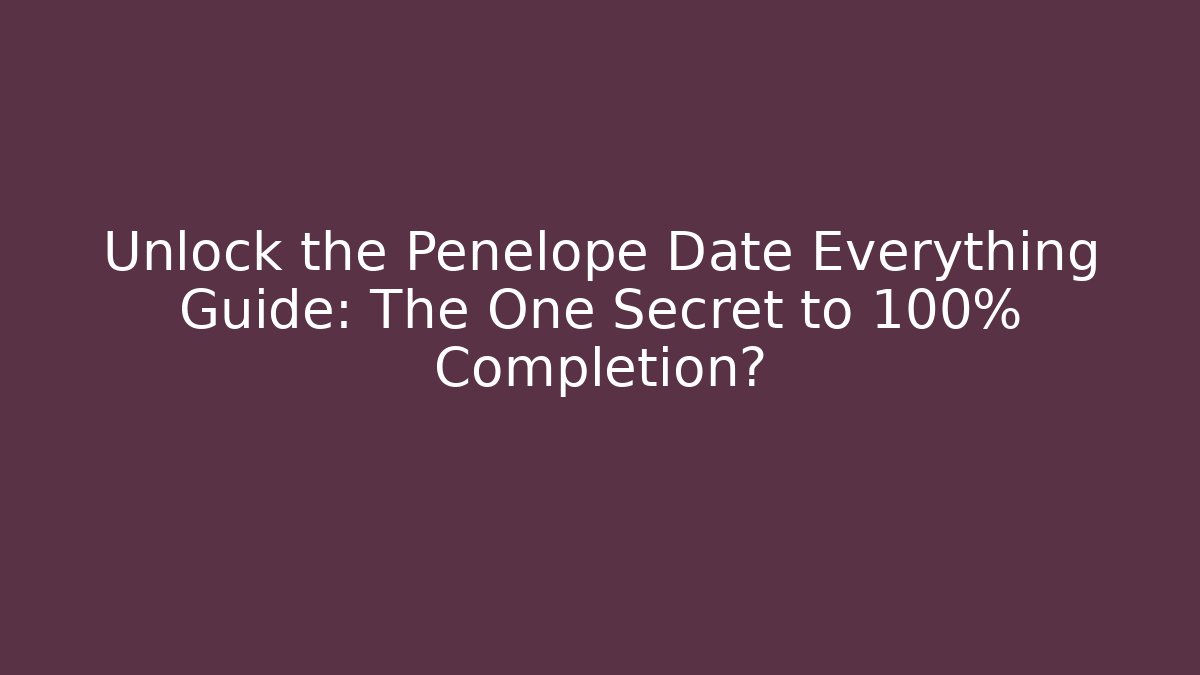 Unlock the Penelope Date Everything Guide: The One Secret to 100% Completion?