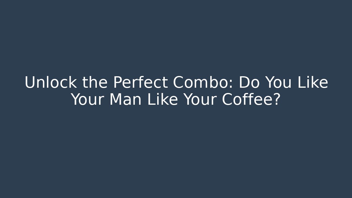Unlock the Perfect Combo: Do You Like Your Man Like Your Coffee?