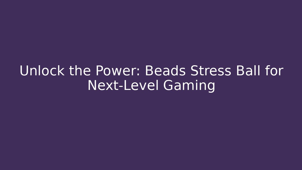 Unlock the Power: Beads Stress Ball for Next-Level Gaming